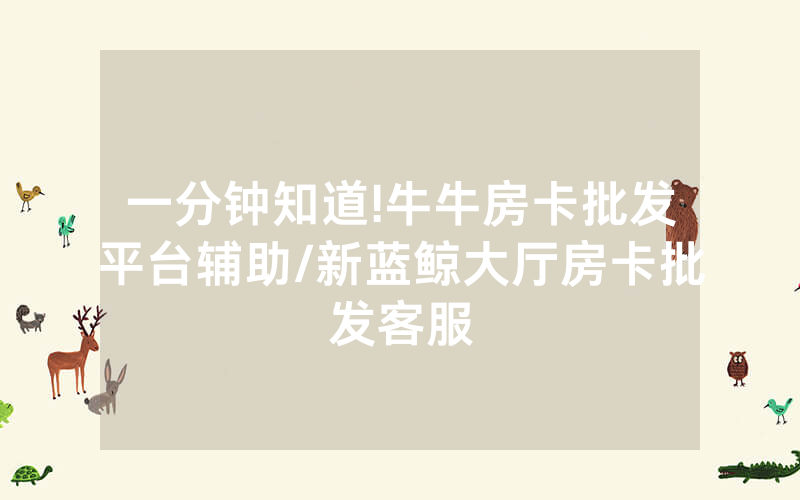 一分钟知道!牛牛房卡批发平台辅助/新蓝鲸大厅房卡批发客服