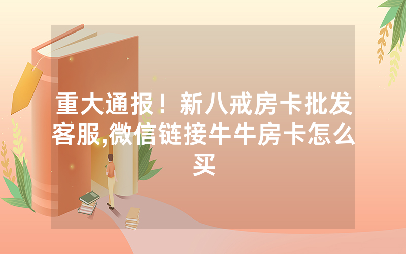 重大通报！新八戒房卡批发客服,微信链接牛牛房卡怎么买