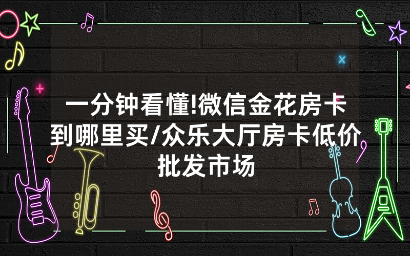 一分钟看懂!微信金花房卡到哪里买/众乐大厅房卡低价批发市场