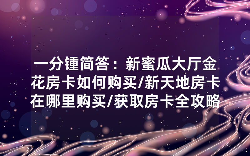 一分锺简答：新蜜瓜大厅金花房卡如何购买/新天地房卡在哪里购买/获取房卡全攻略