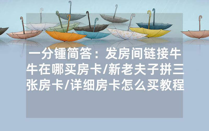 一分锺简答：发房间链接牛牛在哪买房卡/新老夫子拼三张房卡/详细房卡怎么买教程