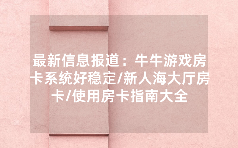 最新信息报道：牛牛游戏房卡系统好稳定/新人海大厅房卡/使用房卡指南大全