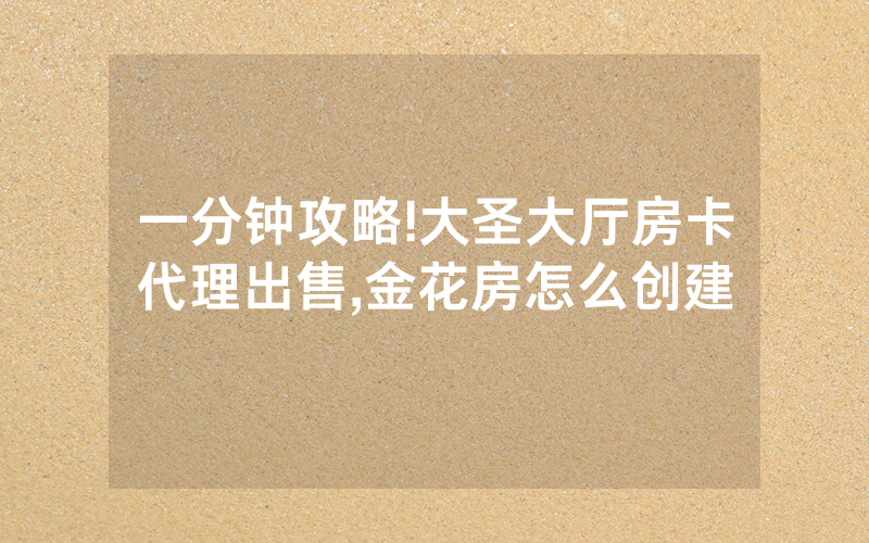 一分钟攻略!大圣大厅房卡代理出售,金花房怎么创建
