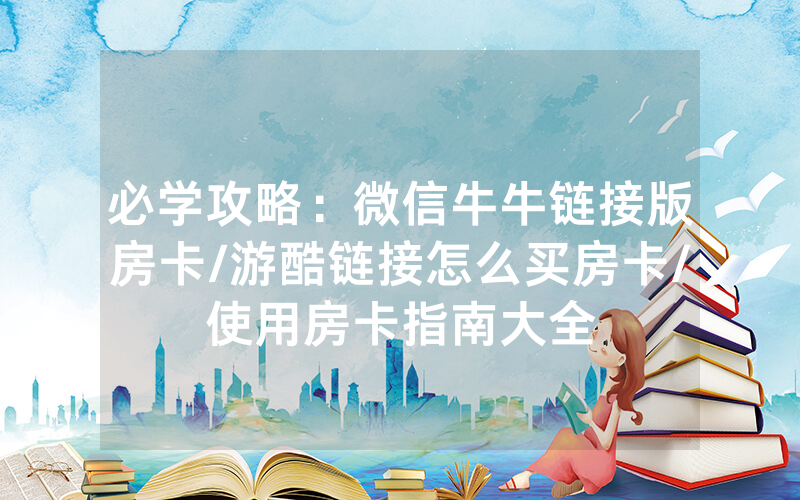 必学攻略：微信牛牛链接版房卡/游酷链接怎么买房卡/使用房卡指南大全