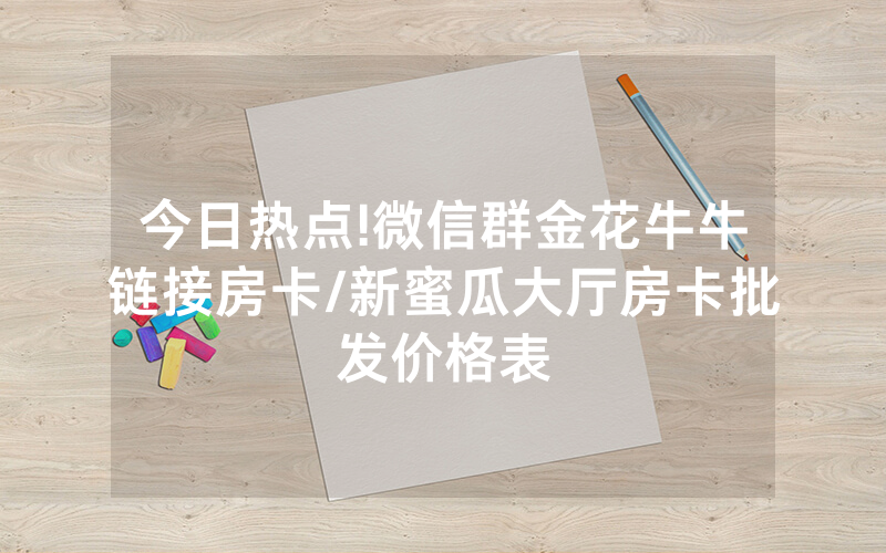 今日热点!微信群金花牛牛链接房卡/新蜜瓜大厅房卡批发价格表