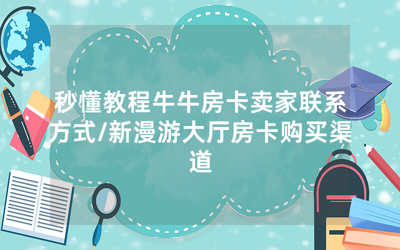 秒懂教程牛牛房卡卖家联系方式/新漫游大厅房卡购买渠道