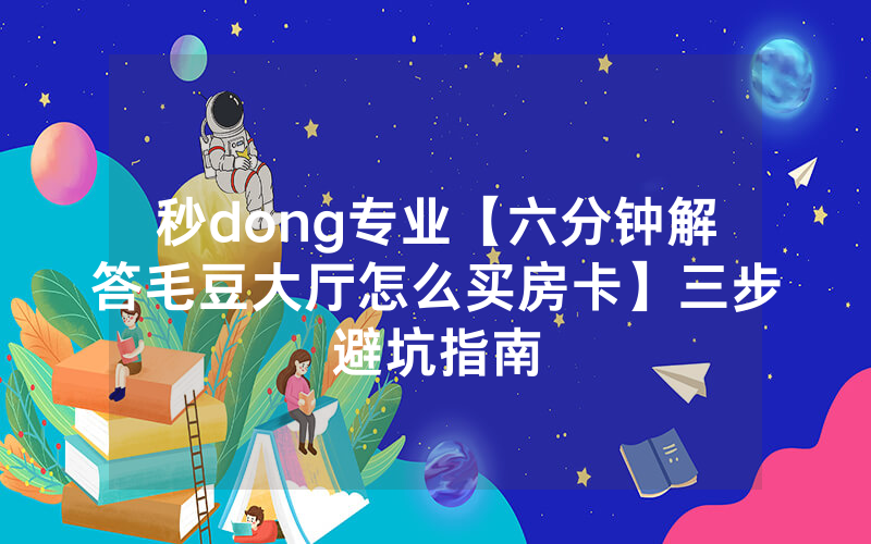 秒dong专业【六分钟解答毛豆大厅怎么买房卡】三步避坑指南