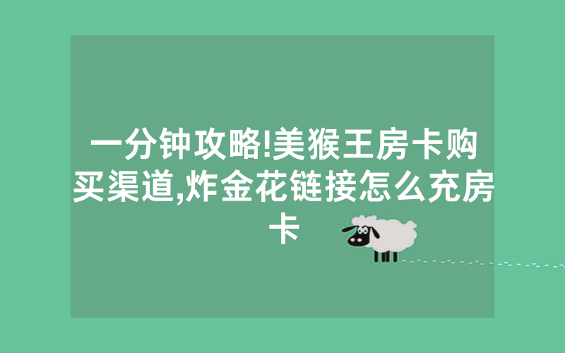 一分钟攻略!美猴王房卡购买渠道,炸金花链接怎么充房卡