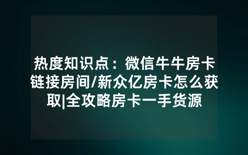 热度知识点：微信牛牛房卡链接房间/新众亿房卡怎么获取|全攻略房卡一手货源