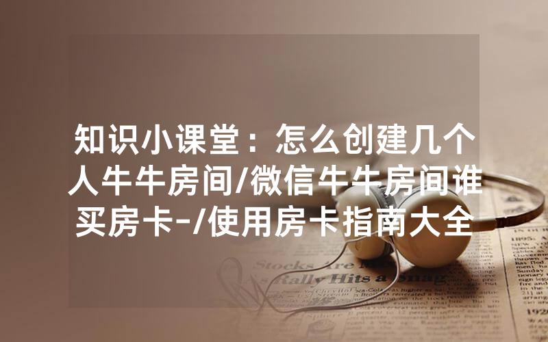 知识小课堂：怎么创建几个人牛牛房间/微信牛牛房间谁买房卡-/使用房卡指南大全