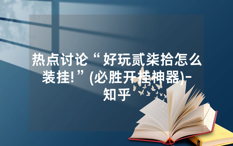热点讨论“好玩贰柒拾怎么装挂!”(必胜开挂神器)-知乎