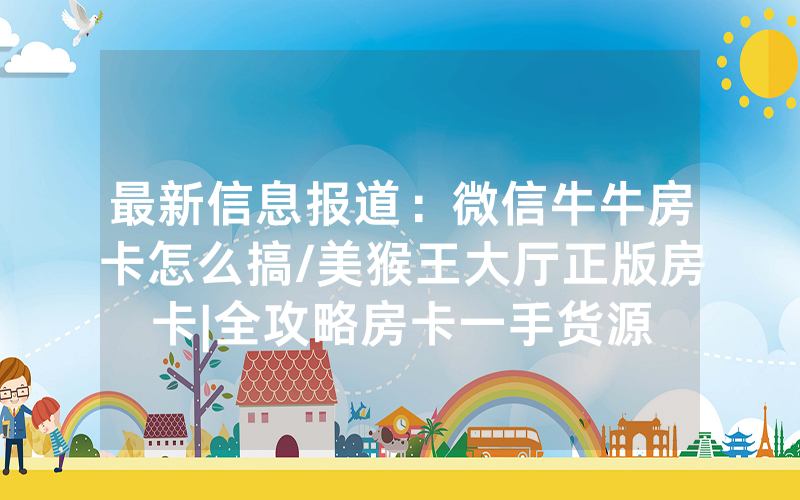 最新信息报道：微信牛牛房卡怎么搞/美猴王大厅正版房卡|全攻略房卡一手货源