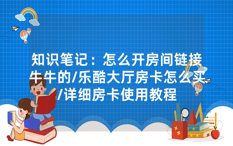 知识笔记：怎么开房间链接牛牛的/乐酷大厅房卡怎么买/详细房卡使用教程