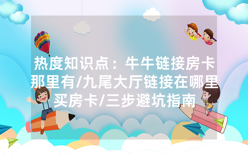 热度知识点：牛牛链接房卡那里有/九尾大厅链接在哪里买房卡/三步避坑指南