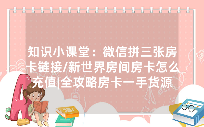 知识小课堂：微信拼三张房卡链接/新世界房间房卡怎么充值|全攻略房卡一手货源