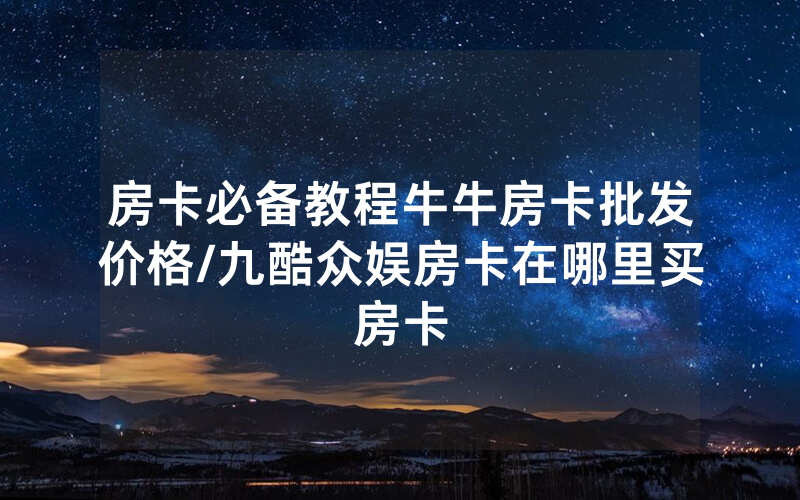 房卡必备教程牛牛房卡批发价格/九酷众娱房卡在哪里买房卡