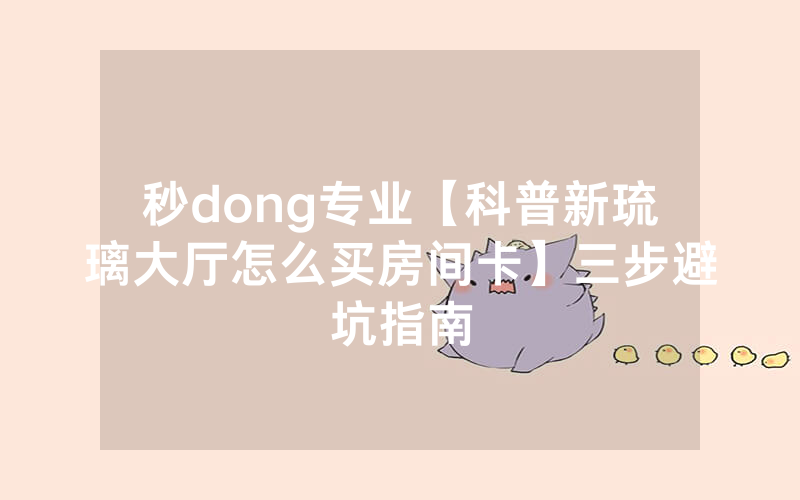 秒dong专业【科普新琉璃大厅怎么买房间卡】三步避坑指南
