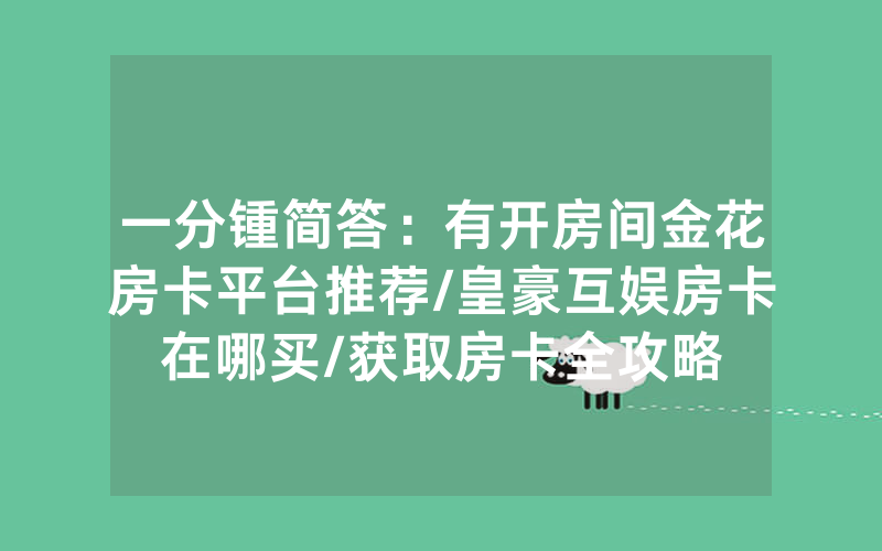 一分锺简答：有开房间金花房卡平台推荐/皇豪互娱房卡在哪买/获取房卡全攻略