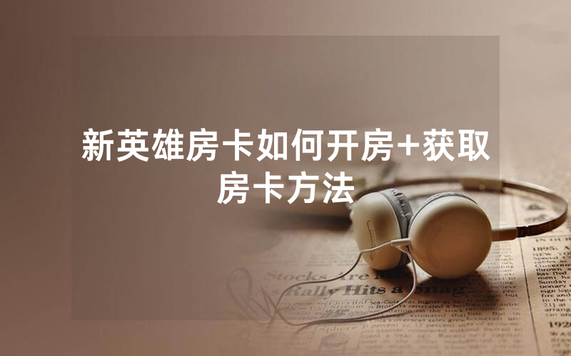 新英雄房卡如何开房+获取房卡方法