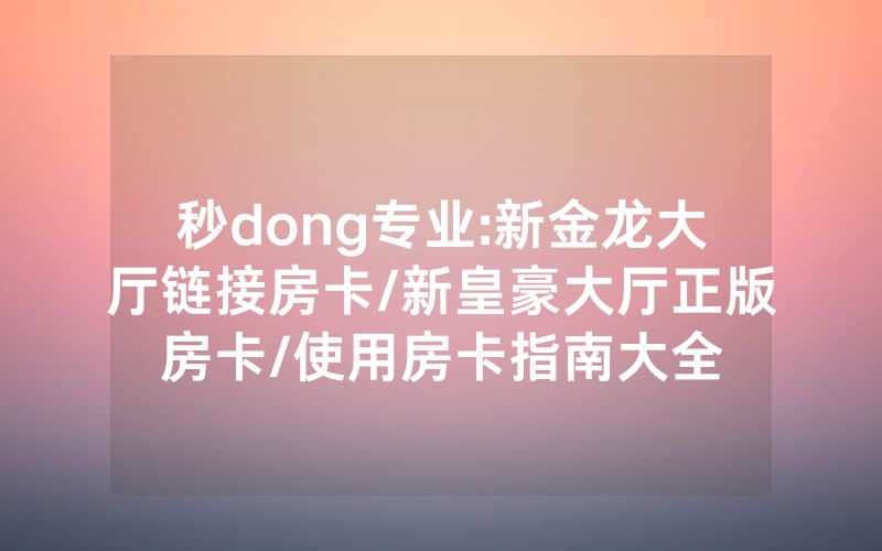 秒dong专业:新金龙大厅链接房卡/新皇豪大厅正版房卡/使用房卡指南大全