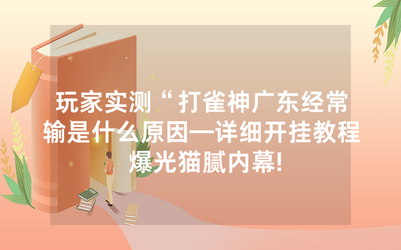 玩家实测“打雀神广东经常输是什么原因—详细开挂教程 爆光猫腻内幕!