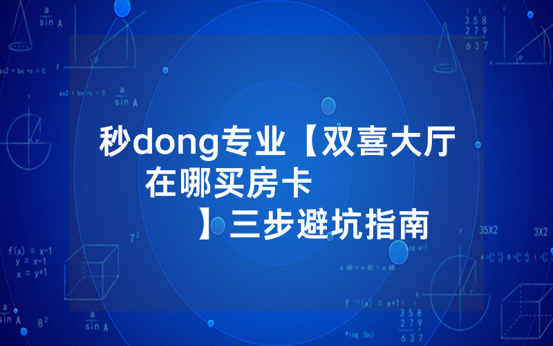 秒dong专业【双喜大厅在哪买房卡              】三步避坑指南