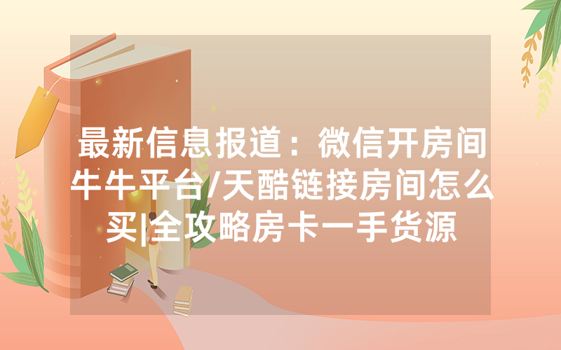 最新信息报道：微信开房间牛牛平台/天酷链接房间怎么买|全攻略房卡一手货源