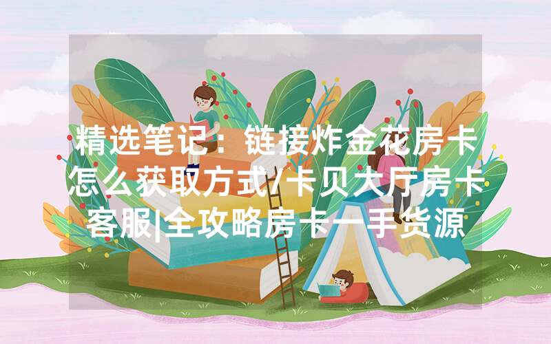 精选笔记：链接炸金花房卡怎么获取方式/卡贝大厅房卡客服|全攻略房卡一手货源
