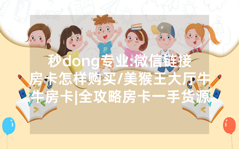 秒dong专业:微信链接房卡怎样购买/美猴王大厅牛牛房卡|全攻略房卡一手货源