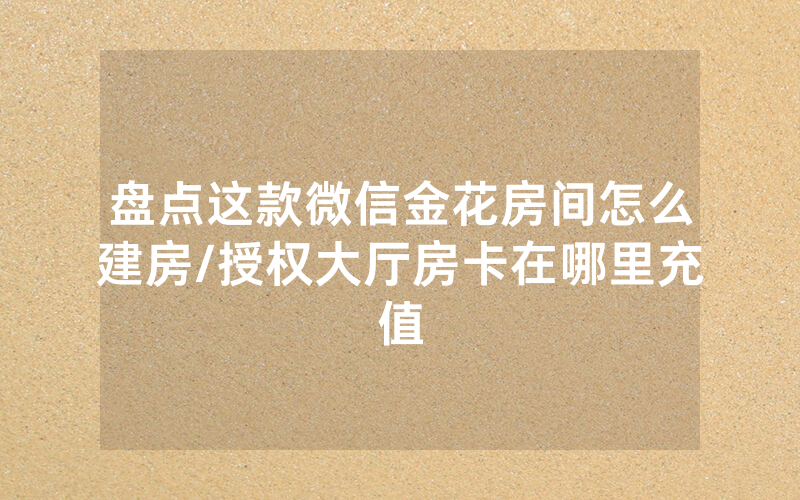 盘点这款微信金花房间怎么建房/授权大厅房卡在哪里充值