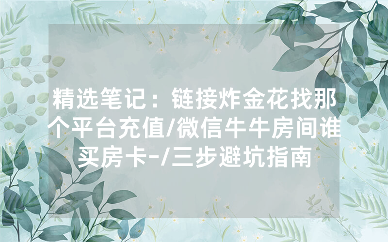 精选笔记：链接炸金花找那个平台充值/微信牛牛房间谁买房卡-/三步避坑指南