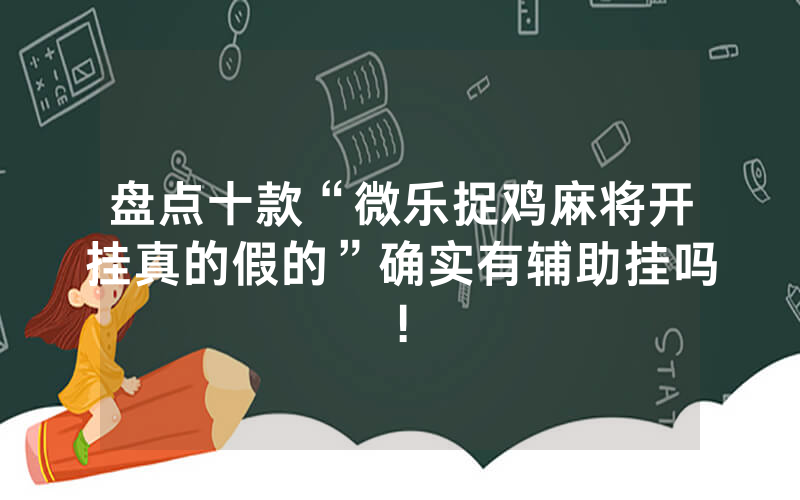盘点十款“微乐捉鸡麻将开挂真的假的”确实有辅助挂吗!
