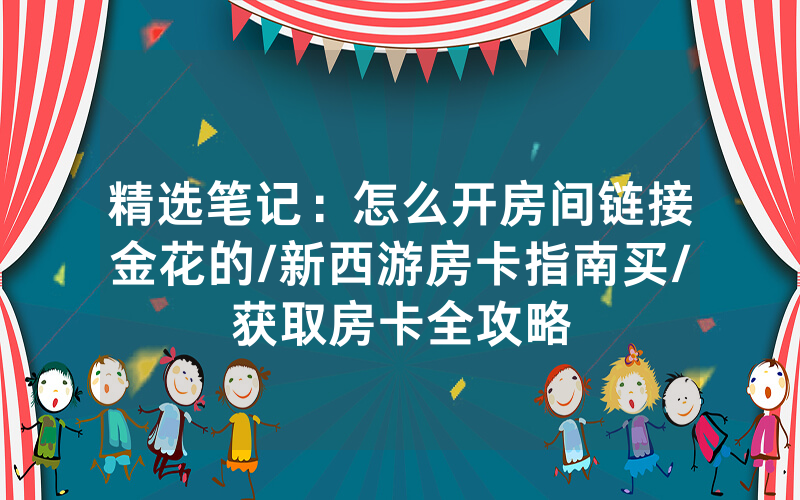 精选笔记：怎么开房间链接金花的/新西游房卡指南买/获取房卡全攻略