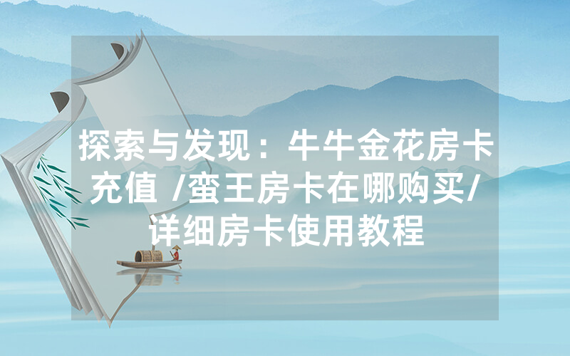 探索与发现：牛牛金花房卡充值 /蛮王房卡在哪购买/详细房卡使用教程