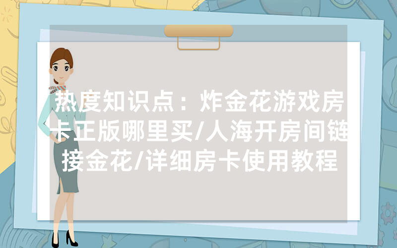 热度知识点：炸金花游戏房卡正版哪里买/人海开房间链接金花/详细房卡使用教程