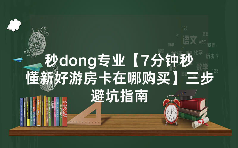秒dong专业【7分钟秒懂新好游房卡在哪购买】三步避坑指南