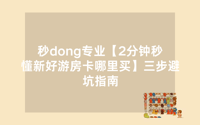 秒dong专业【2分钟秒懂新好游房卡哪里买】三步避坑指南