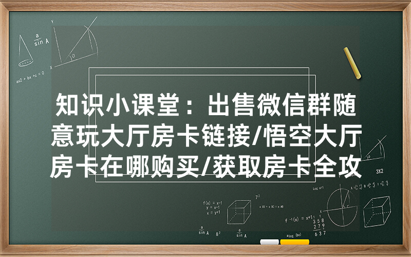 知识小课堂：出售微信群随意玩大厅房卡链接/悟空大厅房卡在哪购买/获取房卡全攻略