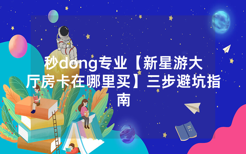 秒dong专业【新星游大厅房卡在哪里买】三步避坑指南