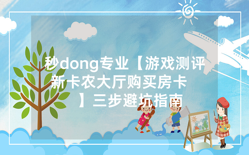 秒dong专业【游戏测评 新卡农大厅购买房卡     】三步避坑指南