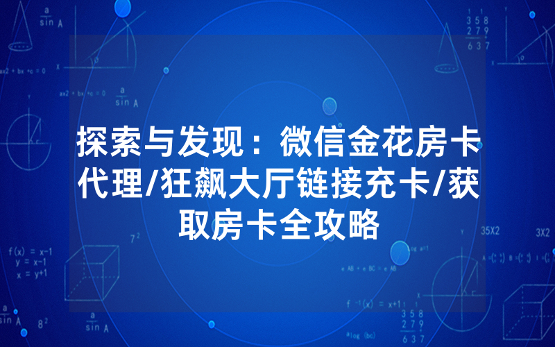 探索与发现：微信金花房卡代理/狂飙大厅链接充卡/获取房卡全攻略