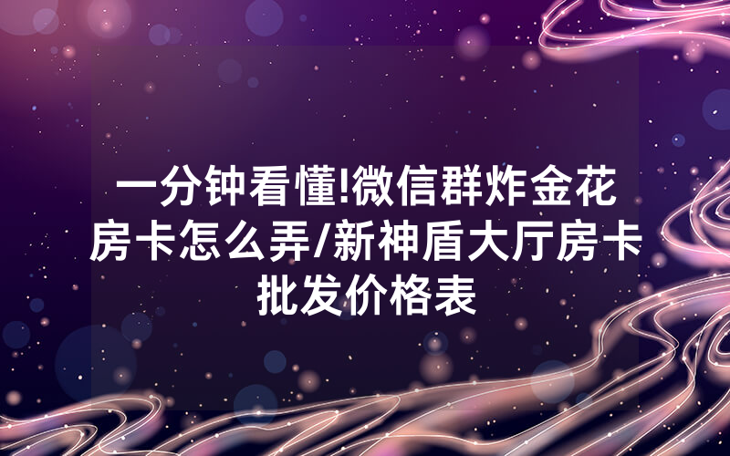一分钟看懂!微信群炸金花房卡怎么弄/新神盾大厅房卡批发价格表
