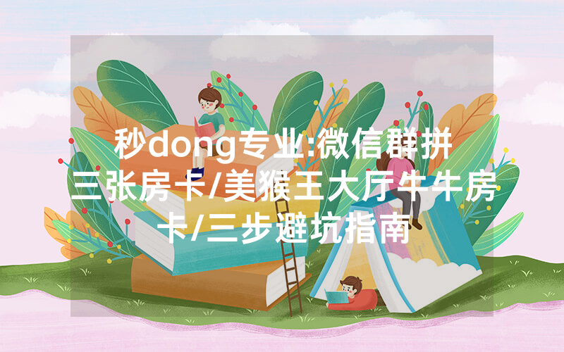 秒dong专业:微信群拼三张房卡/美猴王大厅牛牛房卡/三步避坑指南