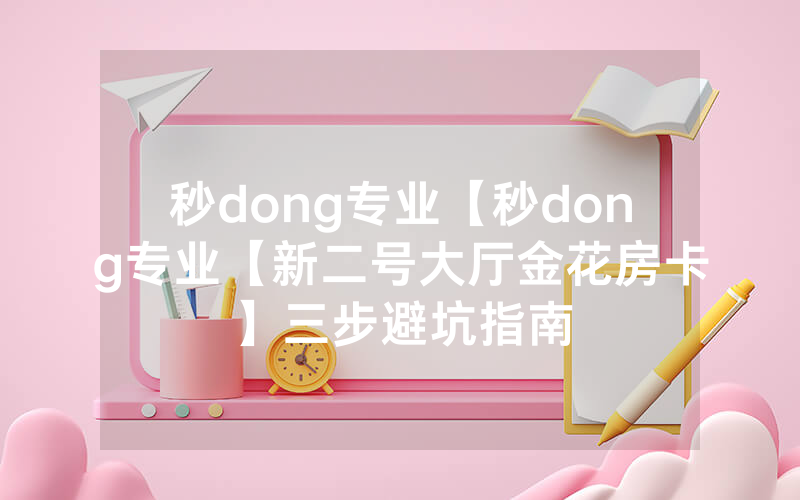 秒dong专业【秒dong专业【新二号大厅金花房卡】三步避坑指南