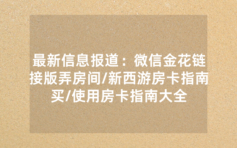 最新信息报道：微信金花链接版弄房间/新西游房卡指南买/使用房卡指南大全