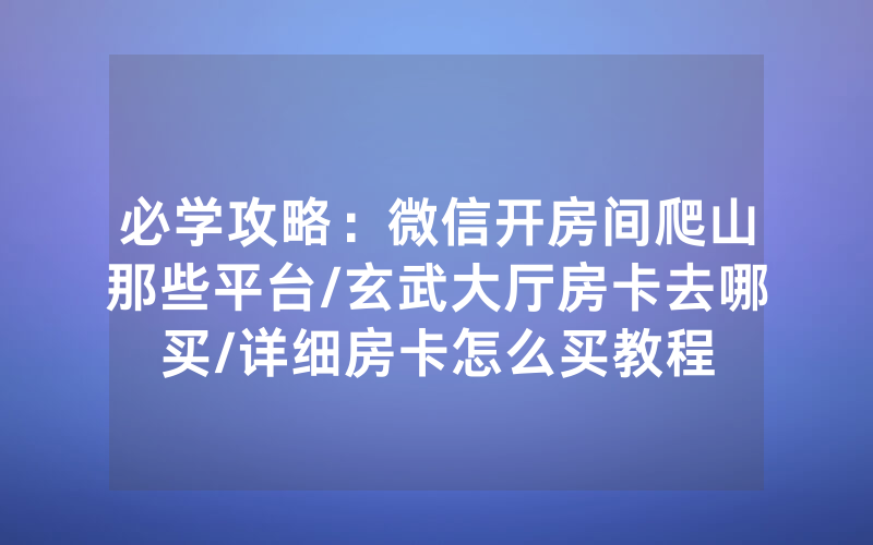 必学攻略：微信开房间爬山那些平台/玄武大厅房卡去哪买/详细房卡怎么买教程