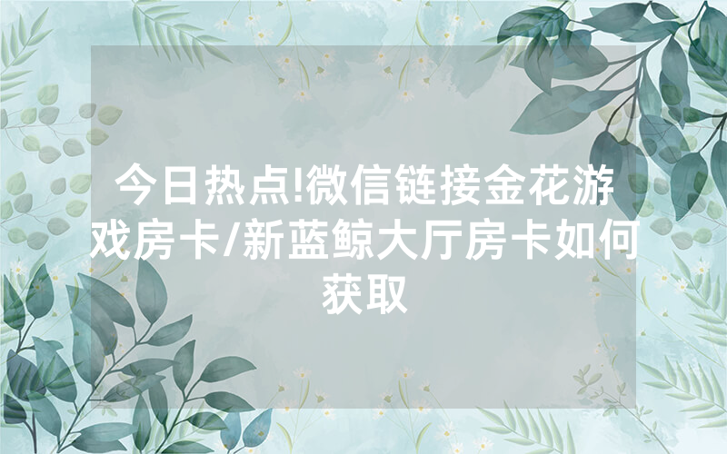 今日热点!微信链接金花游戏房卡/新蓝鲸大厅房卡如何获取