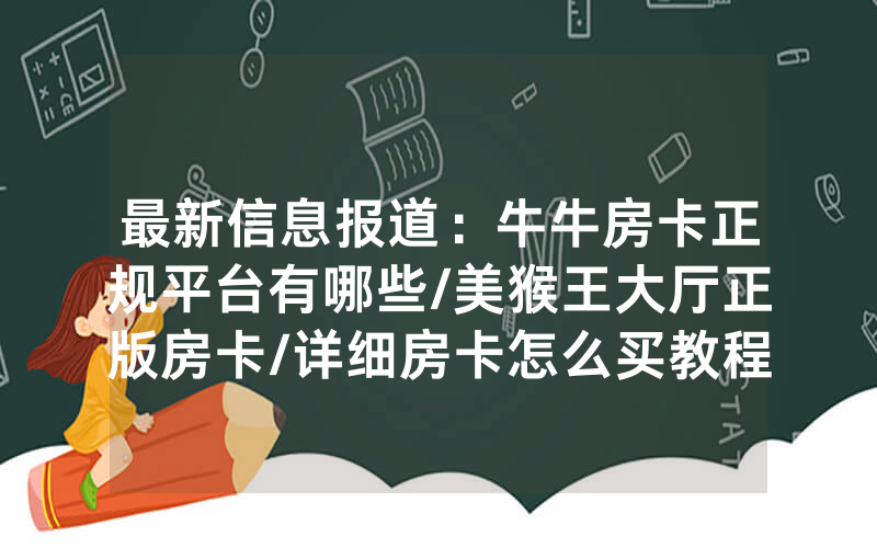 最新信息报道：牛牛房卡正规平台有哪些/美猴王大厅正版房卡/详细房卡怎么买教程