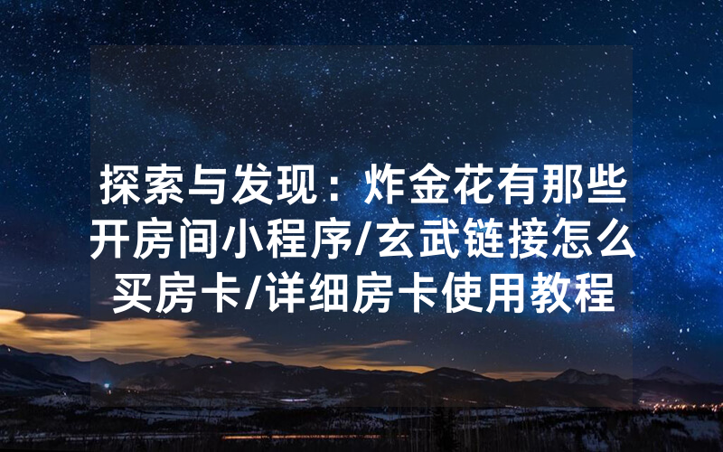 探索与发现：炸金花有那些开房间小程序/玄武链接怎么买房卡/详细房卡使用教程