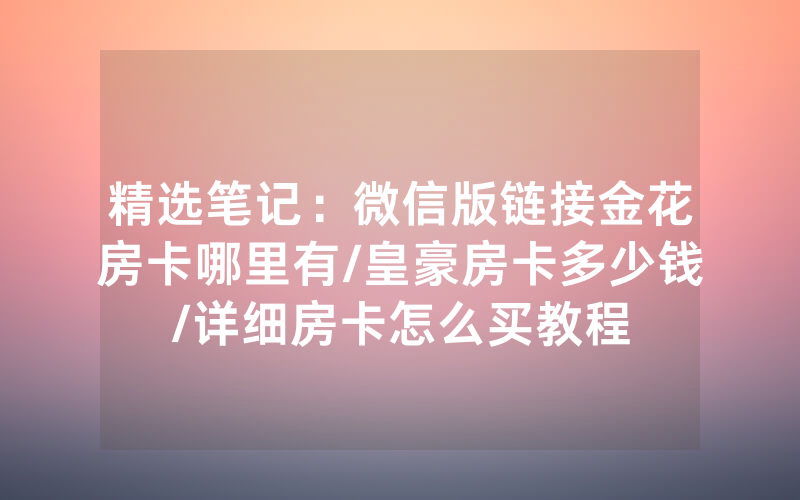 精选笔记：微信版链接金花房卡哪里有/皇豪房卡多少钱/详细房卡怎么买教程